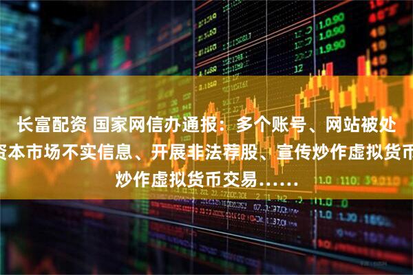 长富配资 国家网信办通报：多个账号、网站被处置！发布资本市场不实信息、开展非法荐股、宣传炒作虚拟货币交易……