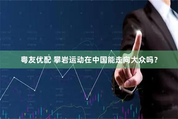 粤友优配 攀岩运动在中国能走向大众吗？
