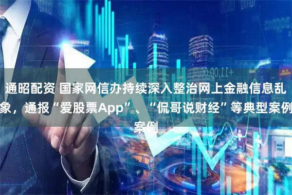 通昭配资 国家网信办持续深入整治网上金融信息乱象，通报“爱股票App”、“侃哥说财经”等典型案例