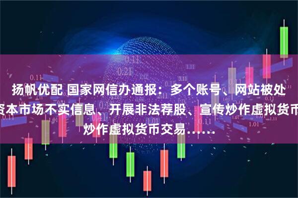 扬帆优配 国家网信办通报：多个账号、网站被处置！发布资本市场不实信息、开展非法荐股、宣传炒作虚拟货币交易……
