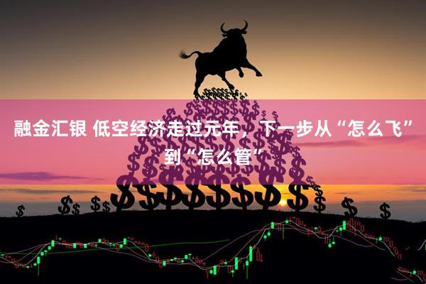 融金汇银 低空经济走过元年，下一步从“怎么飞”到“怎么管”