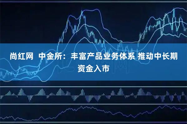 尚红网  中金所：丰富产品业务体系 推动中长期资金入市