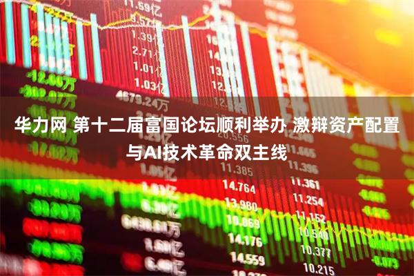 华力网 第十二届富国论坛顺利举办 激辩资产配置与AI技术革命双主线