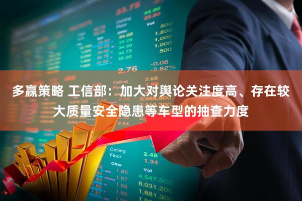 多赢策略 工信部：加大对舆论关注度高、存在较大质量安全隐患等车型的抽查力度