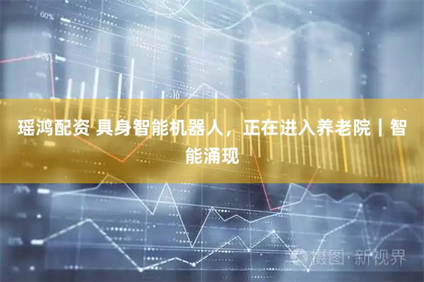 瑶鸿配资 具身智能机器人，正在进入养老院｜智能涌现