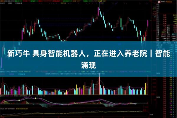 新巧牛 具身智能机器人，正在进入养老院｜智能涌现