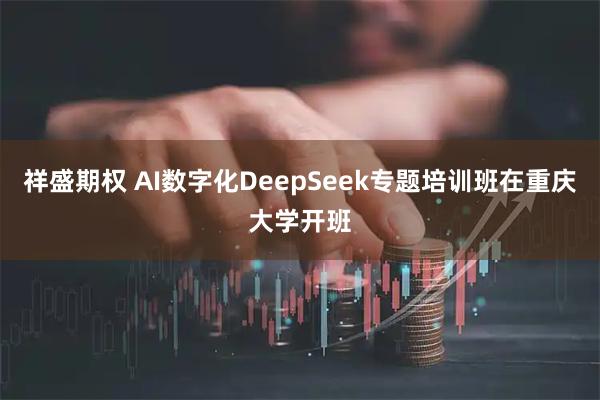 祥盛期权 AI数字化DeepSeek专题培训班在重庆大学开班