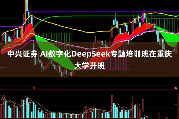 中兴证券 AI数字化DeepSeek专题培训班在重庆大学开班