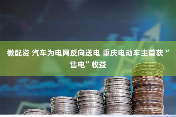 微配资 汽车为电网反向送电 重庆电动车主首获“售电”收益