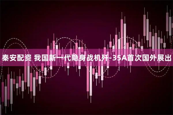 秦安配资 我国新一代隐身战机歼-35A首次国外展出