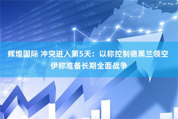 辉煌国际 冲突进入第5天：以称控制德黑兰领空 伊称准备长期全面战争