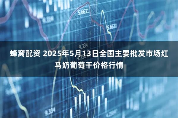 蜂窝配资 2025年5月13日全国主要批发市场红马奶葡萄干价格行情