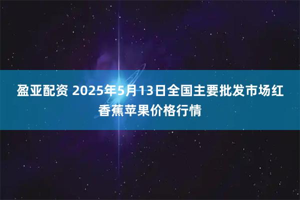 盈亚配资 2025年5月13日全国主要批发市场红香蕉苹果价格行情