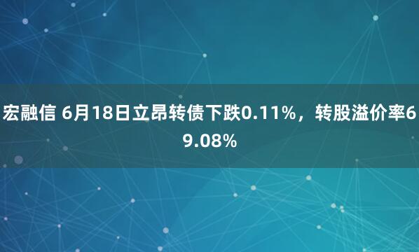 宏融信 6月18日立昂转债下跌0.11%，转股溢价率69.08%