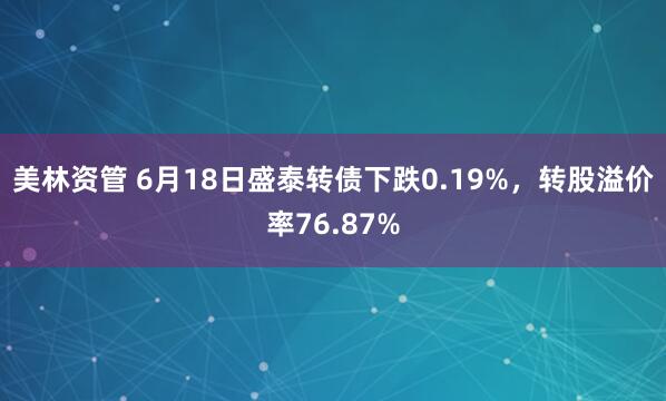 美林资管 6月18日盛泰转债下跌0.19%，转股溢价率76.87%