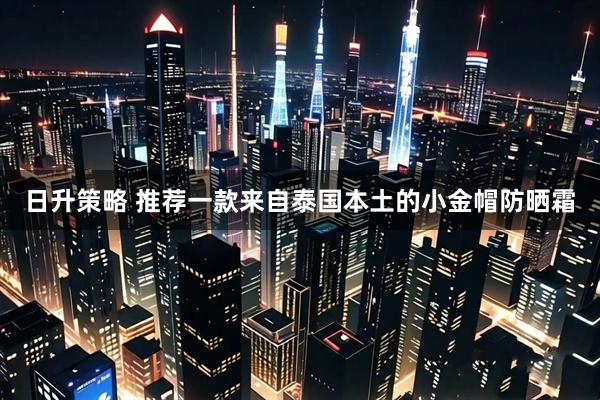 日升策略 推荐一款来自泰国本土的小金帽防晒霜