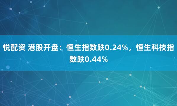 悦配资 港股开盘：恒生指数跌0.24%，恒生科技指数跌0.44%
