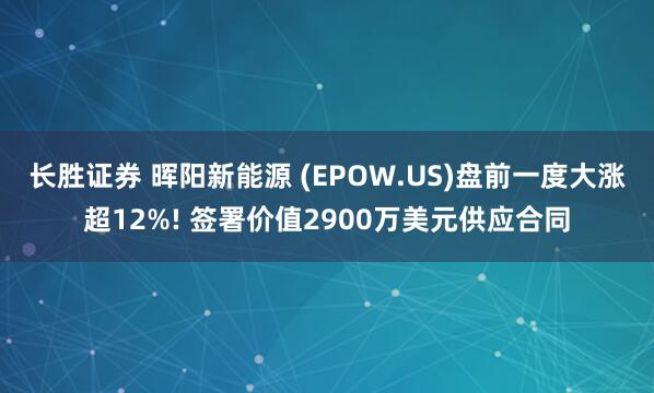 长胜证券 晖阳新能源 (EPOW.US)盘前一度大涨超12%! 签署价值2900万美元供应合同