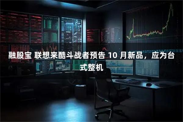 融股宝 联想来酷斗战者预告 10 月新品，应为台式整机