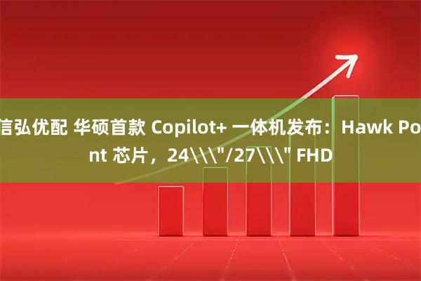 信弘优配 华硕首款 Copilot+ 一体机发布：Hawk Point 芯片，24\＂/27\＂ FHD