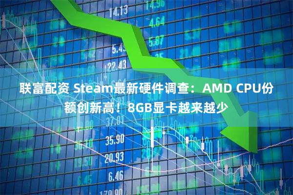 联富配资 Steam最新硬件调查：AMD CPU份额创新高！8GB显卡越来越少