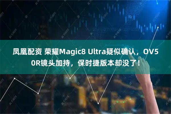 凤凰配资 荣耀Magic8 Ultra疑似确认，OV50R镜头加持，保时捷版本却没了！