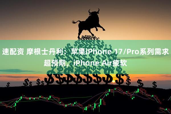 速配资 摩根士丹利：苹果iPhone 17/Pro系列需求超预期，iPhone Air疲软