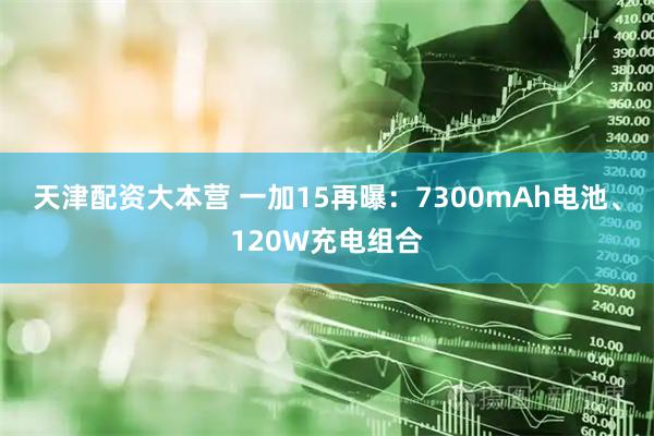 天津配资大本营 一加15再曝：7300mAh电池、120W充电组合