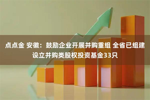 点点金 安徽：鼓励企业开展并购重组 全省已组建设立并购类股权投资基金33只