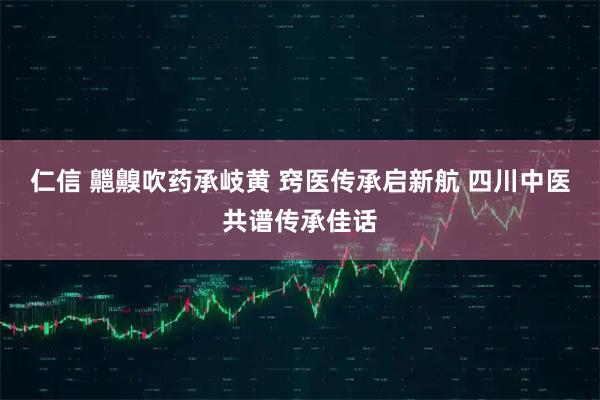 仁信 齆齅吹药承岐黄 窍医传承启新航 四川中医共谱传承佳话