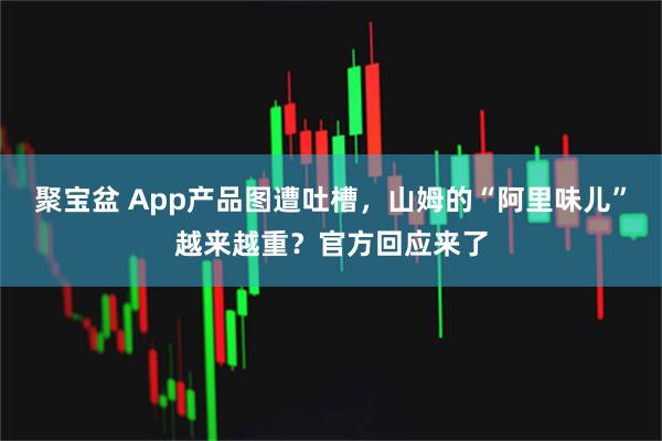 聚宝盆 App产品图遭吐槽,山姆的“阿里味儿”越来越重?官方回应来了