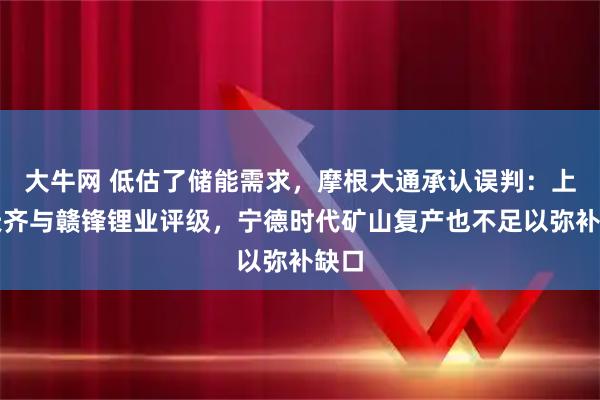 大牛网 低估了储能需求,摩根大通承认误判:上调天齐与赣锋锂业评级,宁德时代矿山复产也不足以弥补缺口