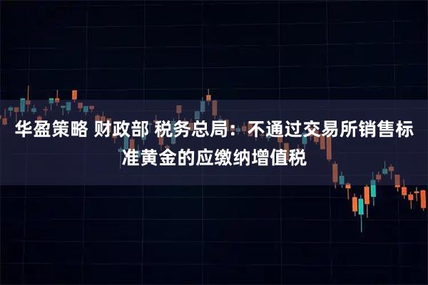 华盈策略 财政部 税务总局:不通过交易所销售标准黄金的应缴纳增值税