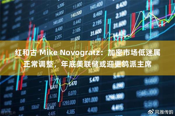 红和古 Mike Novogratz:加密市场低迷属正常调整,年底美联储或迎更鸽派主席