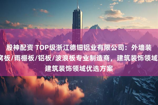 股神配资 TOP级浙江德钿铝业有限公司:外墙装饰板/蜂窝板/雨棚板/铝板/波浪板专业制造商,建筑装饰领域优选方案