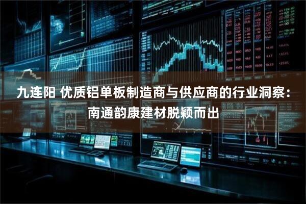 九连阳 优质铝单板制造商与供应商的行业洞察：南通韵康建材脱颖而出