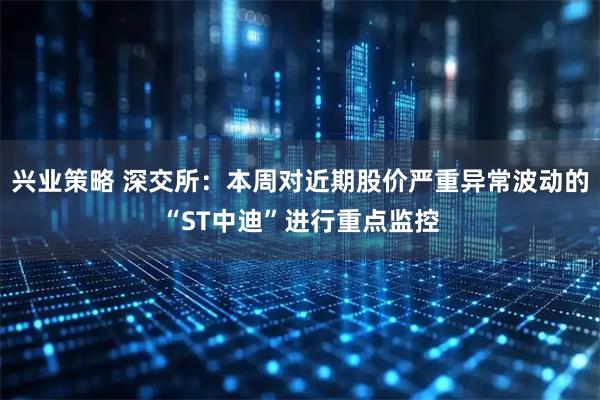 兴业策略 深交所:本周对近期股价严重异常波动的“ST中迪”进行重点监控