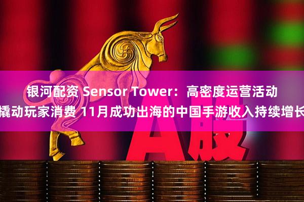 银河配资 Sensor Tower:高密度运营活动撬动玩家消费 11月成功出海的中国手游收入持续增长