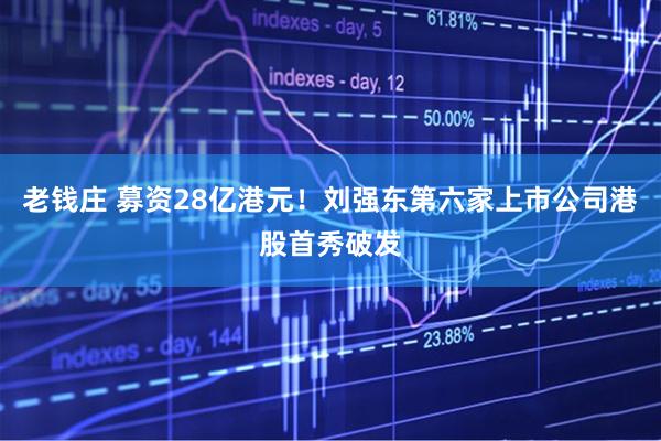 老钱庄 募资28亿港元!刘强东第六家上市公司港股首秀破发