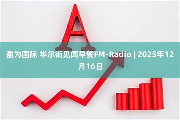 盈为国际 华尔街见闻早餐FM-Radio | 2025年12月16日