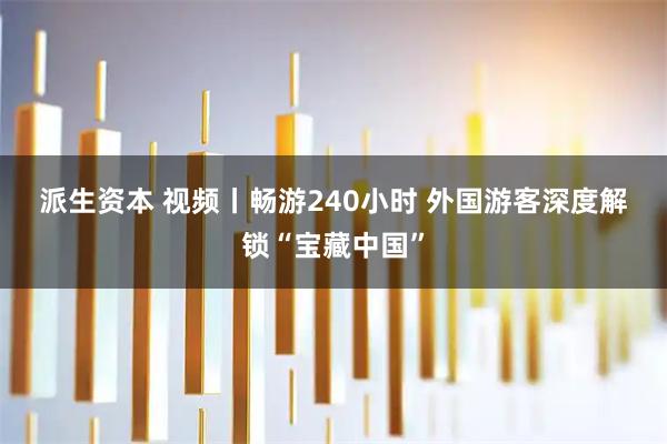 派生资本 视频丨畅游240小时 外国游客深度解锁“宝藏中国”