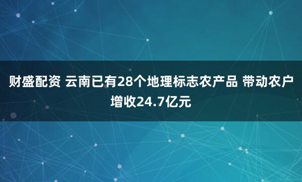 财盛配资 云南已有28个地理标志农产品 带动农户增收24.7亿元