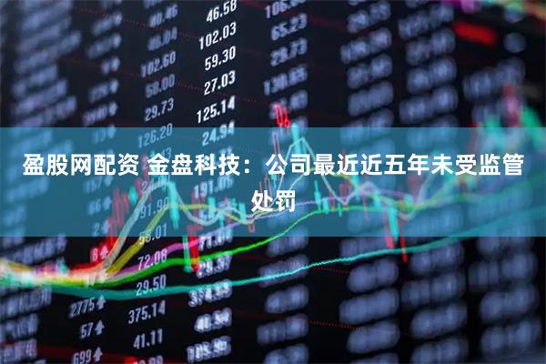 盈股网配资 金盘科技：公司最近近五年未受监管处罚