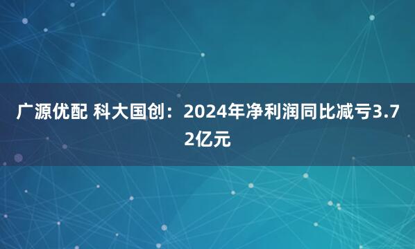 广源优配 科大国创：2024年净利润同比减亏3.72亿元