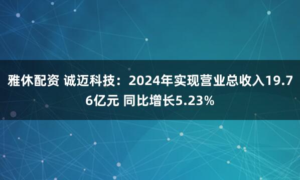 雅休配资 诚迈科技：2024年实现营业总收入19.76亿元 同比增长5.23%