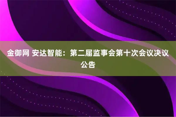 金御网 安达智能：第二届监事会第十次会议决议公告