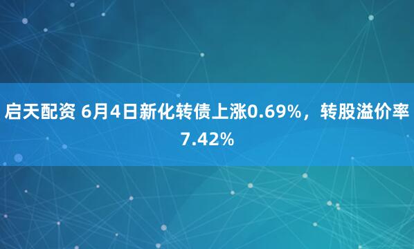 启天配资 6月4日新化转债上涨0.69%，转股溢价率7.42%
