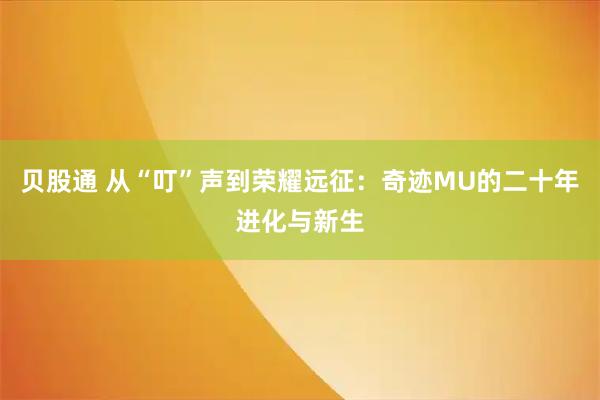 贝股通 从“叮”声到荣耀远征:奇迹MU的二十年进化与新生