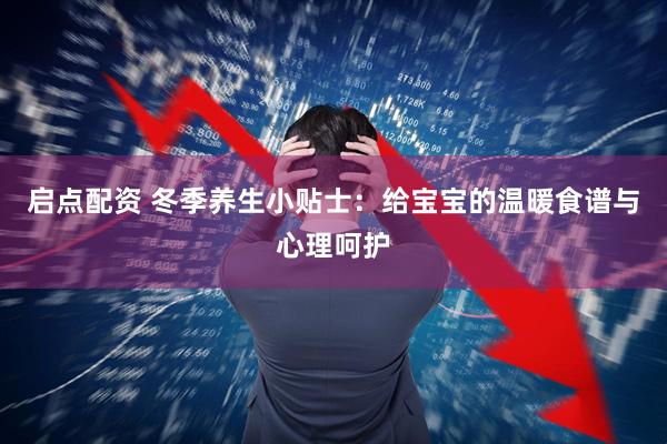 启点配资 冬季养生小贴士：给宝宝的温暖食谱与心理呵护