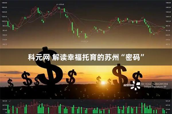 科元网 解读幸福托育的苏州“密码”